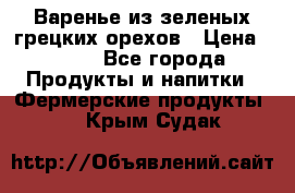 Варенье из зеленых грецких орехов › Цена ­ 400 - Все города Продукты и напитки » Фермерские продукты   . Крым,Судак